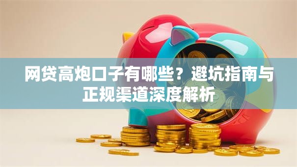 网贷高炮口子有哪些？避坑指南与正规渠道深度解析