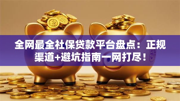 全网最全社保贷款平台盘点：正规渠道+避坑指南一网打尽！