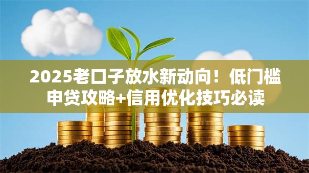 2025老口子放水新动向!低门槛申贷攻略+信用优化技巧必读 2025老口子放水新动向!低门槛申贷攻略+信用优化技巧必读
