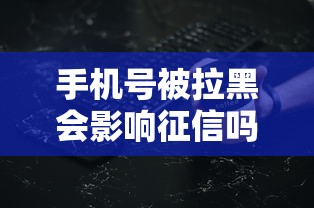 手机号被拉黑会影响征信吗?这些细节必须提前了解! 手机号被拉黑会影响征信吗?这些细节必须提前了解!