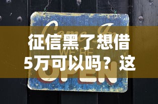征信黑了想借5万可以吗？这些方法或许能帮到你！