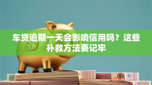 车贷逾期一天会影响信用吗？这些补救方法要记牢