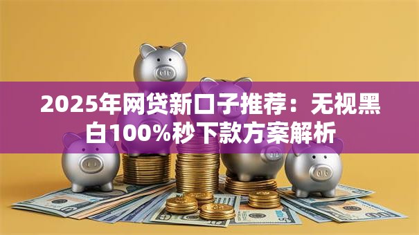 2025年网贷新口子推荐：无视黑白100%秒下款方案解析