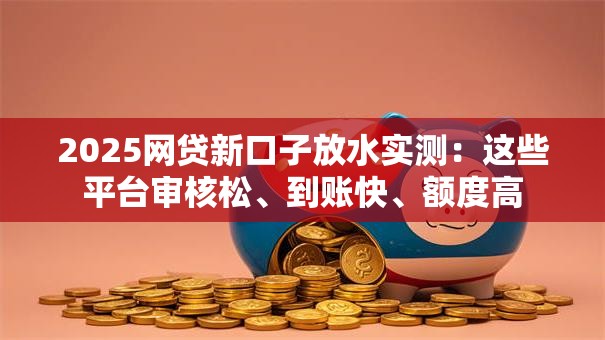 2025网贷新口子放水实测:这些平台审核松、到账快、额度高 2025网贷新口子放水实测:这些平台审核松、到账快、额度高
