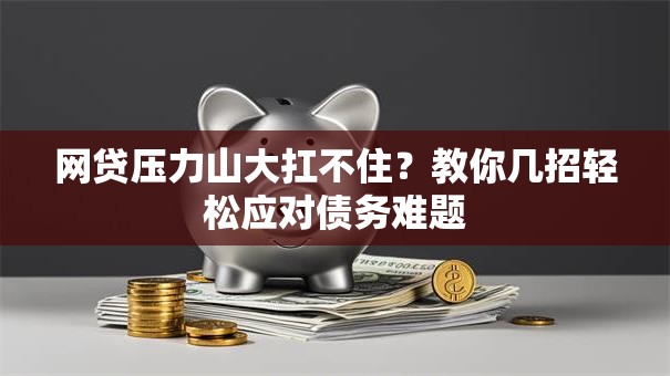 网贷压力山大扛不住？教你几招轻松应对债务难题