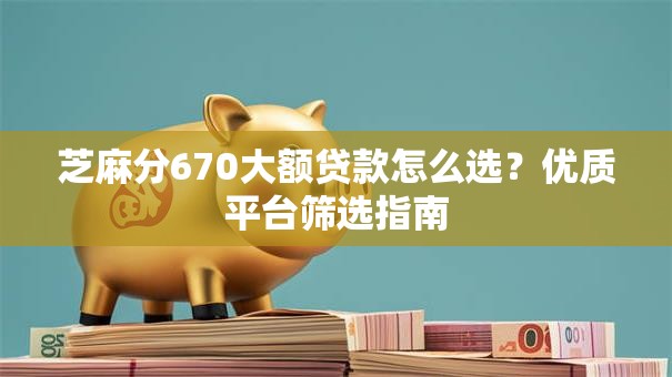 芝麻分670大额贷款怎么选?优质平台筛选指南 芝麻分670大额贷款怎么选?优质平台筛选指南