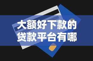 大额好下款的贷款平台有哪些？教你选对高额度易通过的口子