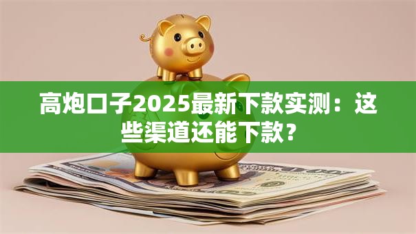 高炮口子2025最新下款实测：这些渠道还能下款？
