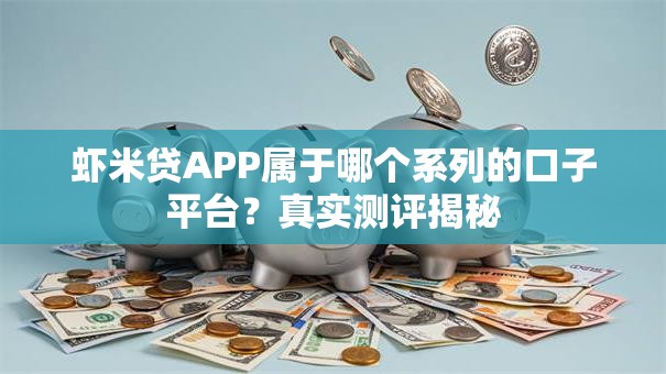 虾米贷APP属于哪个系列的口子平台?真实测评揭秘 虾米贷APP属于哪个系列的口子平台?真实测评揭秘
