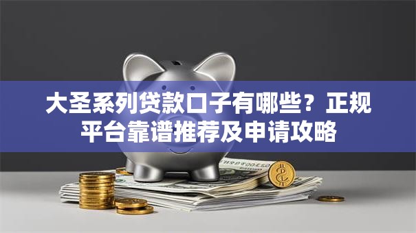 大圣系列贷款口子有哪些?正规平台靠谱推荐及申请攻略 大圣系列贷款口子有哪些?正规平台靠谱推荐及申请攻略
