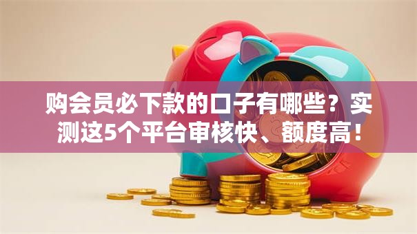 购会员必下款的口子有哪些？实测这5个平台审核快、额度高！