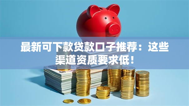 最新可下款贷款口子推荐:这些渠道资质要求低! 最新可下款贷款口子推荐:这些渠道资质要求低!