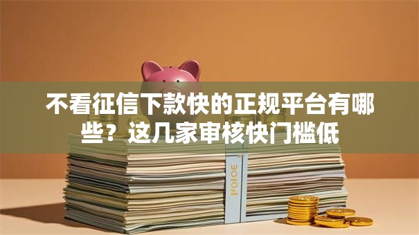 不看征信下款快的正规平台有哪些？这几家审核快门槛低