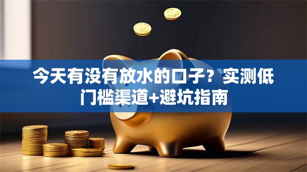 今天有没有放水的口子？实测低门槛渠道+避坑指南