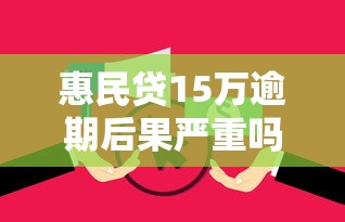 惠民贷15万逾期后果严重吗？真实处理流程+协商技巧解析