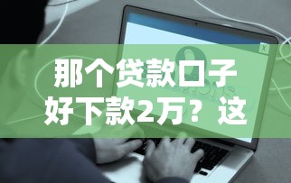 那个贷款口子好下款2万?这些渠道最容易通过 那个贷款口子好下款2万?这些渠道最容易通过