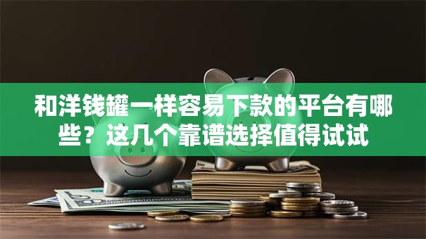 和洋钱罐一样容易下款的平台有哪些？这几个靠谱选择值得试试