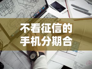 不看征信的手机分期合同靠谱吗？一文揭秘背后隐藏的风险与真相