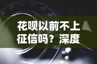 花呗以前不上征信吗?深度解析征信规则变化与信用管理技巧 花呗以前不上征信吗?深度解析征信规则变化与信用管理技巧