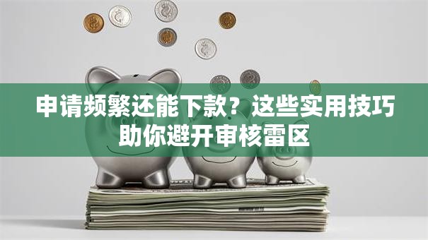 申请频繁还能下款?这些实用技巧助你避开审核雷区 申请频繁还能下款?这些实用技巧助你避开审核雷区