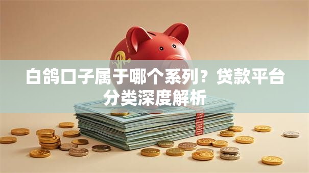 白鸽口子属于哪个系列？贷款平台分类深度解析