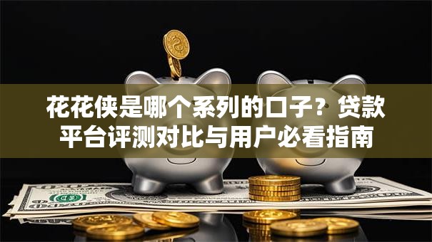 花花侠是哪个系列的口子？贷款平台评测对比与用户必看指南