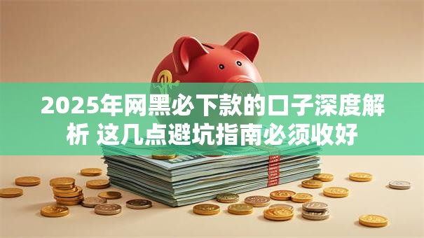 2025年网黑必下款的口子深度解析 这几点避坑指南必须收好 2025年网黑必下款的口子深度解析 这几点避坑指南必须收好