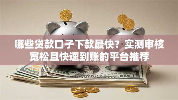 哪些贷款口子下款最快？实测审核宽松且快速到账的平台推荐