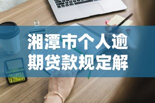 湘潭市个人逾期贷款规定解读:这些条款你必须知道 湘潭市个人逾期贷款规定解读:这些条款你必须知道