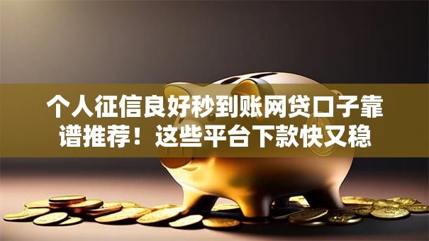 个人征信良好秒到账网贷口子靠谱推荐!这些平台下款快又稳 个人征信良好秒到账网贷口子靠谱推荐!这些平台下款快又稳