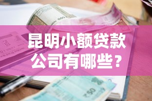 昆明小额贷款公司有哪些？最新联系方式+申请攻略一网打尽