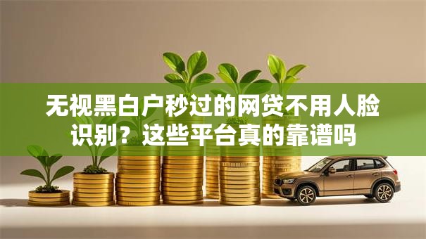 无视黑白户秒过的网贷不用人脸识别?这些平台真的靠谱吗 无视黑白户秒过的网贷不用人脸识别?这些平台真的靠谱吗