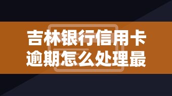 吉林银行信用卡逾期怎么处理最快？高效解决攻略分享