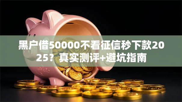 黑户借50000不看征信秒下款2025？真实测评+避坑指南