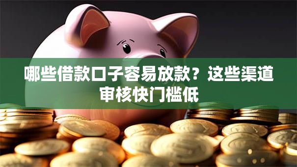哪些借款口子容易放款？这些渠道审核快门槛低