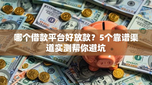 哪个借款平台好放款?5个靠谱渠道实测帮你避坑 哪个借款平台好放款?5个靠谱渠道实测帮你避坑