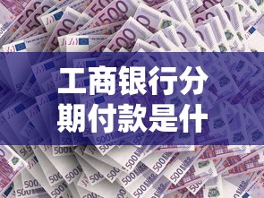 工商银行分期付款是什么意思？详解使用场景与操作流程