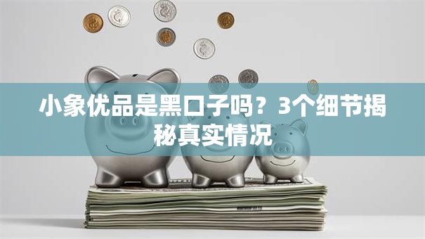 小象优品是黑口子吗？3个细节揭秘真实情况