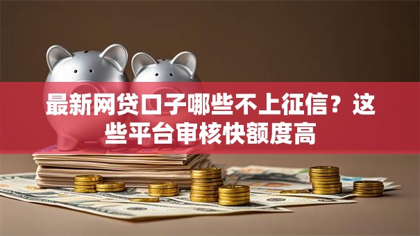 最新网贷口子哪些不上征信？这些平台审核快额度高