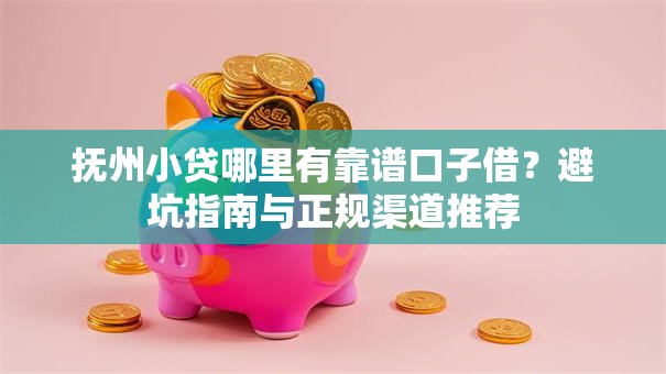 抚州小贷哪里有靠谱口子借？避坑指南与正规渠道推荐