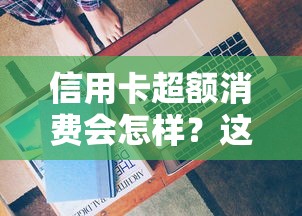 信用卡超额消费会怎样？这些后果你可能没想到
