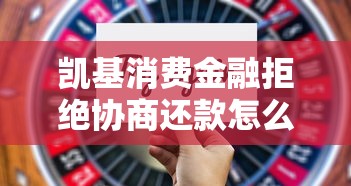 凯基消费金融拒绝协商还款怎么办？这些应对技巧必须掌握！