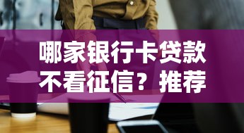 哪家银行卡贷款不看征信?推荐这几家申请技巧全解析 哪家银行卡贷款不看征信?推荐这几家申请技巧全解析