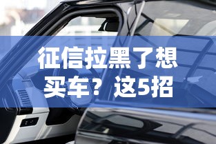 征信拉黑了想买车？这5招帮你解决难题！