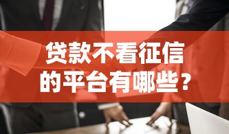 贷款不看征信的平台有哪些?这几个渠道门槛低易通过 贷款不看征信的平台有哪些?这几个渠道门槛低易通过