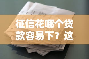 征信花哪个贷款容易下？这几种渠道别错过！