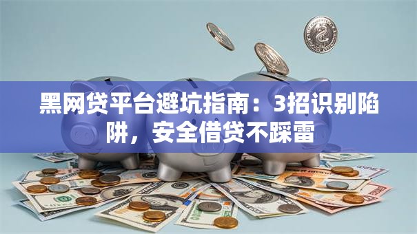 黑网贷平台避坑指南：3招识别陷阱，安全借贷不踩雷