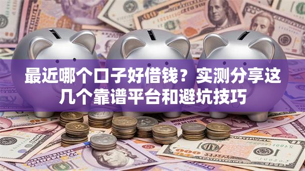 最近哪个口子好借钱？实测分享这几个靠谱平台和避坑技巧