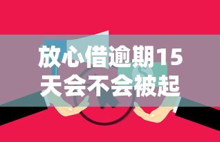 放心借逾期15天会不会被起诉？真实案例解析应对方法