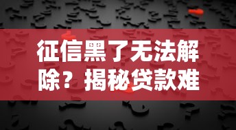 征信黑了无法解除?揭秘贷款难题的正确解决姿势! 征信黑了无法解除?揭秘贷款难题的正确解决姿势!